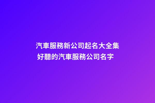 汽車服務新公司起名大全集 好聽的汽車服務公司名字-第1張-公司起名-玄機派
